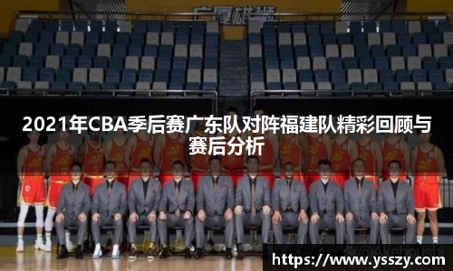 2021年CBA季后赛广东队对阵福建队精彩回顾与赛后分析
